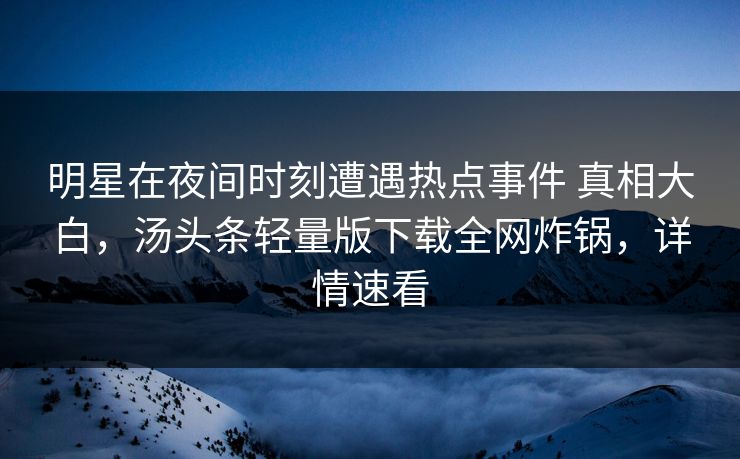 明星在夜间时刻遭遇热点事件 真相大白，汤头条轻量版下载全网炸锅，详情速看