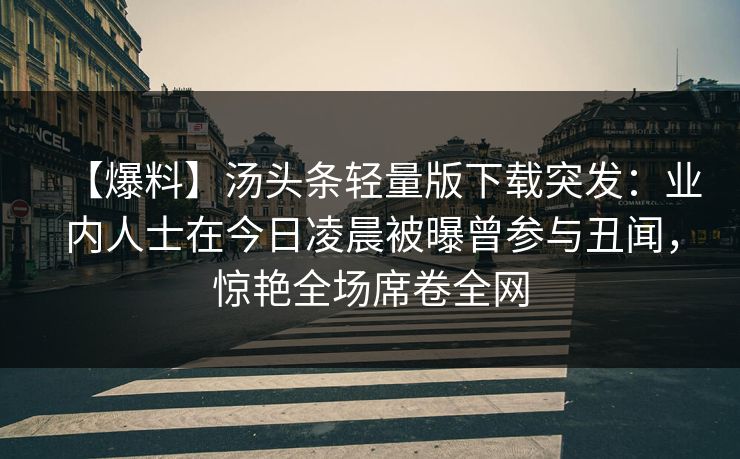 【爆料】汤头条轻量版下载突发：业内人士在今日凌晨被曝曾参与丑闻，惊艳全场席卷全网