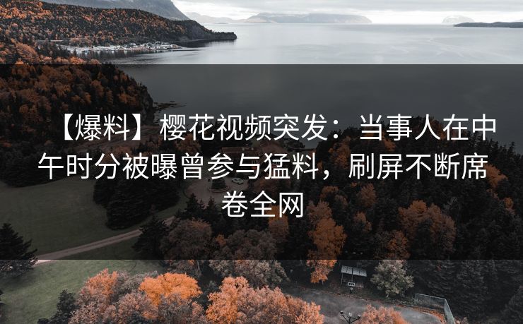 【爆料】樱花视频突发：当事人在中午时分被曝曾参与猛料，刷屏不断席卷全网