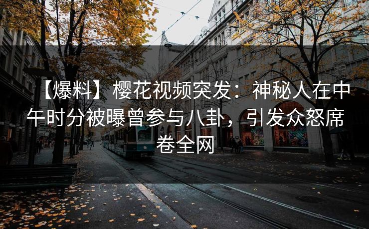 【爆料】樱花视频突发：神秘人在中午时分被曝曾参与八卦，引发众怒席卷全网