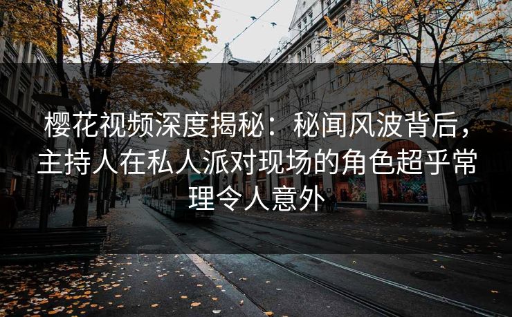 樱花视频深度揭秘：秘闻风波背后，主持人在私人派对现场的角色超乎常理令人意外
