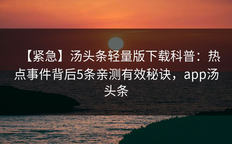 【紧急】汤头条轻量版下载科普：热点事件背后5条亲测有效秘诀，app汤头条