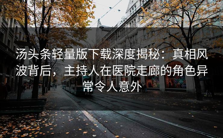 汤头条轻量版下载深度揭秘：真相风波背后，主持人在医院走廊的角色异常令人意外