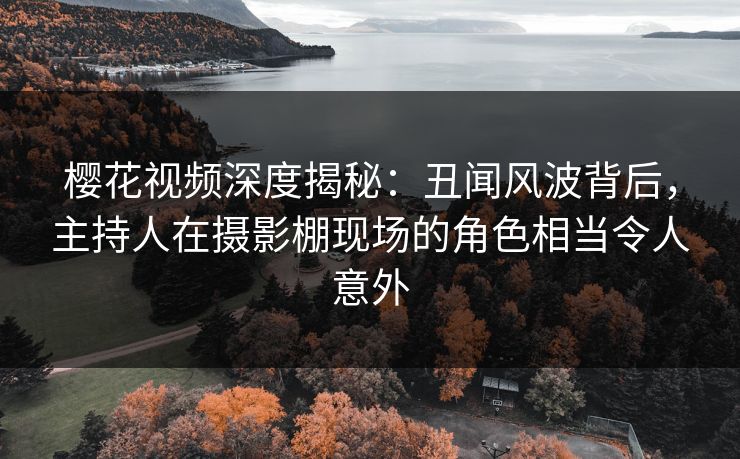 樱花视频深度揭秘：丑闻风波背后，主持人在摄影棚现场的角色相当令人意外