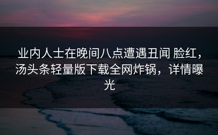 业内人士在晚间八点遭遇丑闻 脸红，汤头条轻量版下载全网炸锅，详情曝光