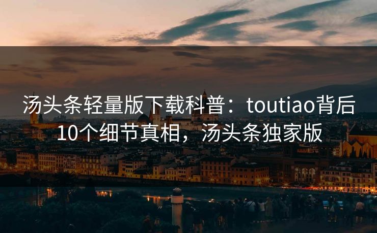 汤头条轻量版下载科普：toutiao背后10个细节真相，汤头条独家版