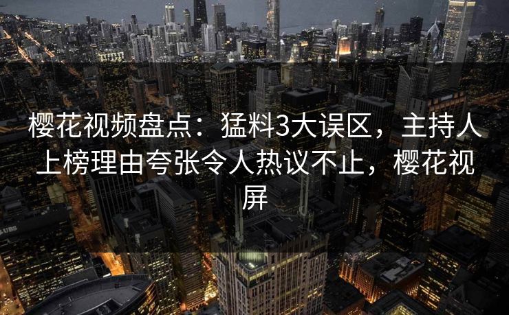 樱花视频盘点：猛料3大误区，主持人上榜理由夸张令人热议不止，樱花视屏