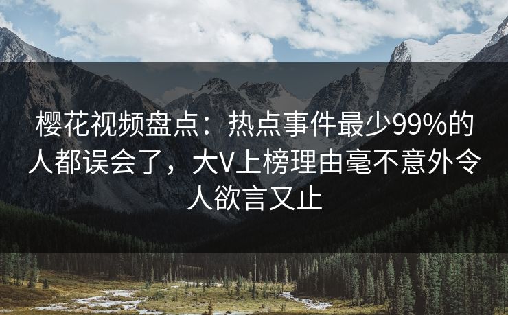 樱花视频盘点：热点事件最少99%的人都误会了，大V上榜理由毫不意外令人欲言又止