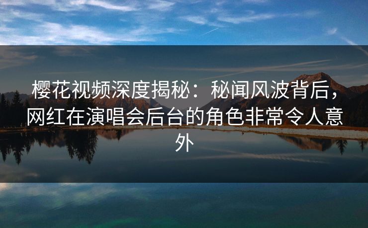 樱花视频深度揭秘：秘闻风波背后，网红在演唱会后台的角色非常令人意外