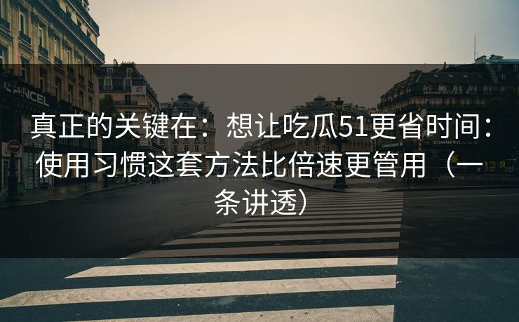 真正的关键在：想让吃瓜51更省时间：使用习惯这套方法比倍速更管用（一条讲透）