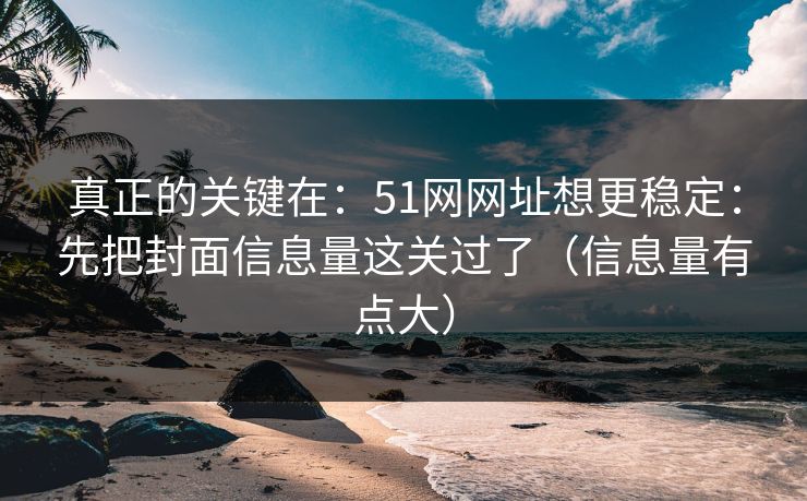 真正的关键在：51网网址想更稳定：先把封面信息量这关过了（信息量有点大）