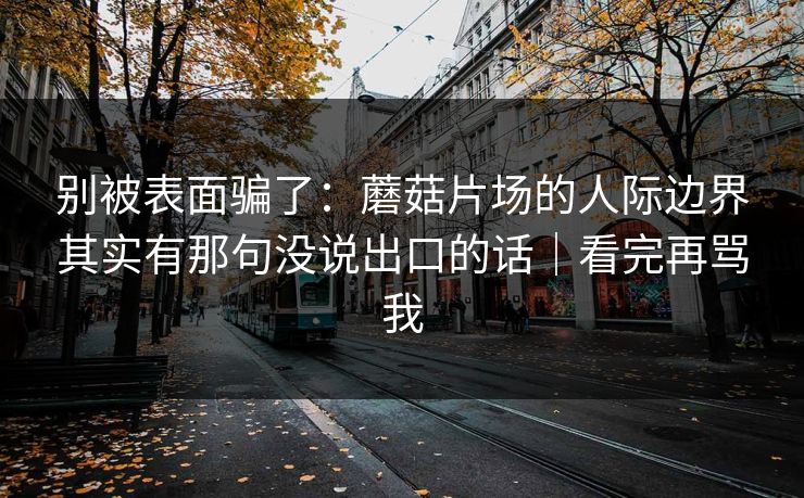 别被表面骗了：蘑菇片场的人际边界其实有那句没说出口的话｜看完再骂我