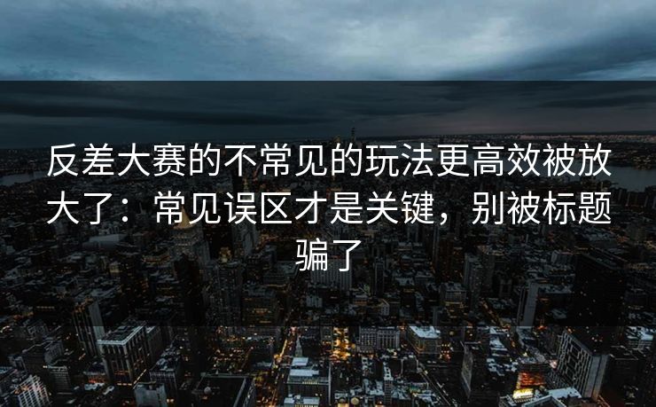 反差大赛的不常见的玩法更高效被放大了：常见误区才是关键，别被标题骗了