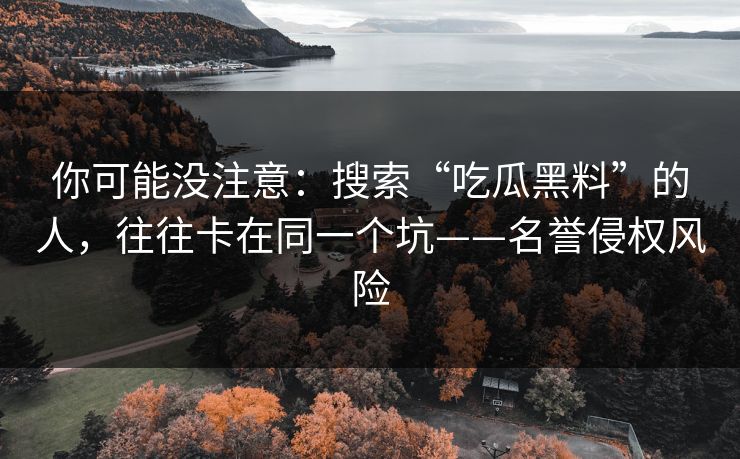 你可能没注意：搜索“吃瓜黑料”的人，往往卡在同一个坑——名誉侵权风险