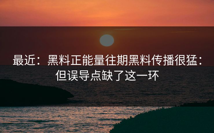 最近：黑料正能量往期黑料传播很猛：但误导点缺了这一环